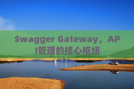 Swagger Gateway，API管理的核心枢纽